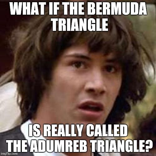 Conspiracy Keanu Meme | WHAT IF THE BERMUDA TRIANGLE; IS REALLY CALLED THE ADUMREB TRIANGLE? | image tagged in memes,conspiracy keanu | made w/ Imgflip meme maker