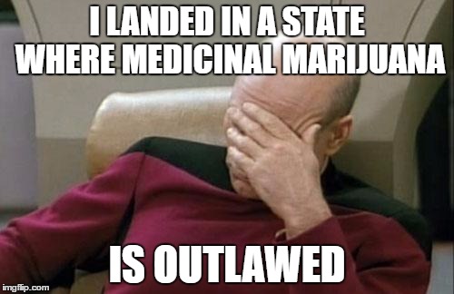 Captain Picard Facepalm | I LANDED IN A STATE WHERE MEDICINAL MARIJUANA; IS OUTLAWED | image tagged in memes,captain picard facepalm | made w/ Imgflip meme maker