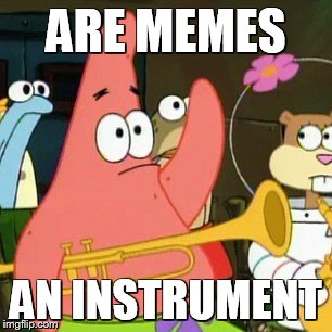 No Patrick | ARE MEMES; AN INSTRUMENT | image tagged in memes,no patrick | made w/ Imgflip meme maker