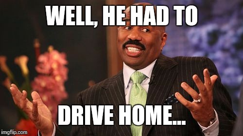 Steve Harvey Meme | WELL, HE HAD TO DRIVE HOME... | image tagged in memes,steve harvey | made w/ Imgflip meme maker