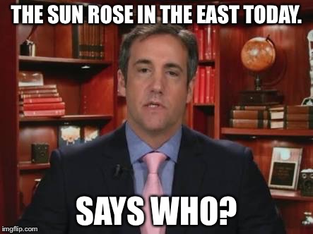 Michael Cohen | THE SUN ROSE IN THE EAST TODAY. SAYS WHO? | image tagged in trump | made w/ Imgflip meme maker