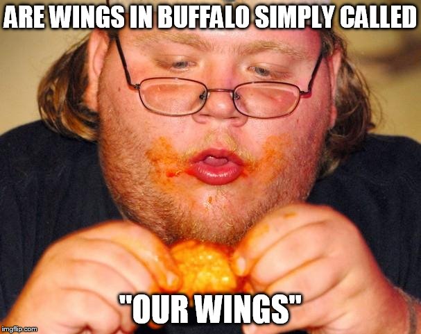 fat guy eating wings | ARE WINGS IN BUFFALO SIMPLY CALLED; "OUR WINGS" | image tagged in fat guy eating wings | made w/ Imgflip meme maker