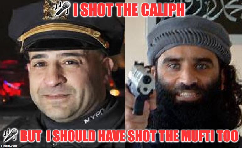 Song Parody |  🎤 I SHOT THE CALIPH; 🎤 BUT  I SHOULD HAVE SHOT THE MUFTI TOO | image tagged in muslim cop muslim jihadi,gun,parody,terrorism | made w/ Imgflip meme maker