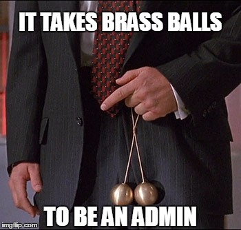 It takes brass balls to be an admin | IT TAKES BRASS BALLS; TO BE AN ADMIN | image tagged in glengarry glen ross,brass balls | made w/ Imgflip meme maker