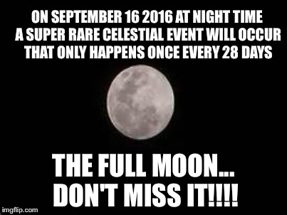 For those idiots who think all those Facebook posts are for real | ON SEPTEMBER 16 2016 AT NIGHT TIME A SUPER RARE CELESTIAL EVENT WILL OCCUR THAT ONLY HAPPENS ONCE EVERY 28 DAYS; THE FULL MOON... DON'T MISS IT!!!! | image tagged in memes | made w/ Imgflip meme maker
