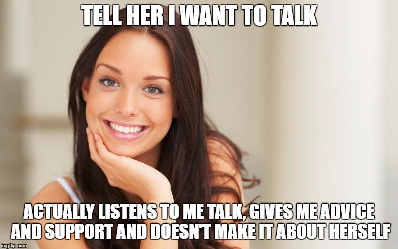 Good Girl Gina | TELL HER I WANT TO TALK; ACTUALLY LISTENS TO ME TALK, GIVES ME ADVICE AND SUPPORT AND DOESN'T MAKE IT ABOUT HERSELF | image tagged in good girl gina | made w/ Imgflip meme maker