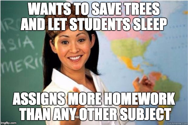 Scumbag Teacher | WANTS TO SAVE TREES AND LET STUDENTS SLEEP; ASSIGNS MORE HOMEWORK THAN ANY OTHER SUBJECT | image tagged in scumbag teacher | made w/ Imgflip meme maker