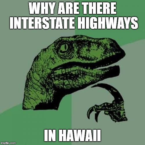 Philosoraptor | WHY ARE THERE INTERSTATE HIGHWAYS; IN HAWAII | image tagged in memes,philosoraptor | made w/ Imgflip meme maker