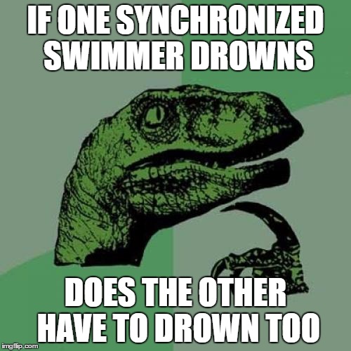 Philosoraptor | IF ONE SYNCHRONIZED SWIMMER DROWNS; DOES THE OTHER HAVE TO DROWN TOO | image tagged in memes,philosoraptor | made w/ Imgflip meme maker