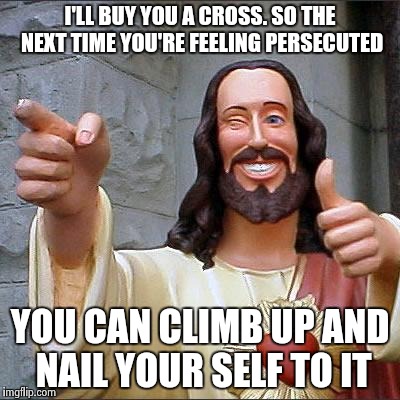 Buddy Christ Meme | I'LL BUY YOU A CROSS. SO THE NEXT TIME YOU'RE FEELING PERSECUTED; YOU CAN CLIMB UP AND NAIL YOUR SELF TO IT | image tagged in memes,buddy christ | made w/ Imgflip meme maker