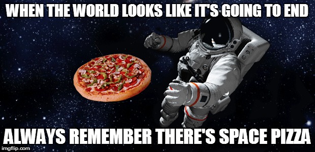 space pizza | WHEN THE WORLD LOOKS LIKE IT'S GOING TO END; ALWAYS REMEMBER THERE'S SPACE PIZZA | image tagged in space,astronaut,pizza,funny,memes | made w/ Imgflip meme maker