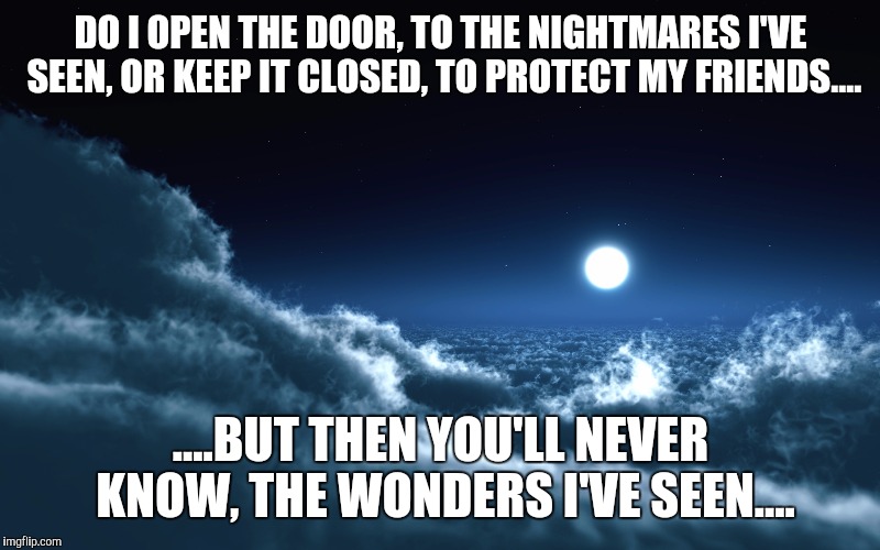 DO I OPEN THE DOOR, TO THE NIGHTMARES I'VE SEEN, OR KEEP IT CLOSED, TO PROTECT MY FRIENDS.... ....BUT THEN YOU'LL NEVER KNOW, THE WONDERS I'VE SEEN.... | image tagged in test pilot | made w/ Imgflip meme maker