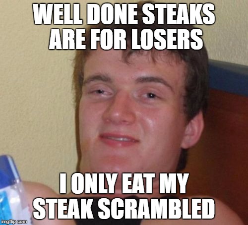 10 Guy | WELL DONE STEAKS ARE FOR LOSERS; I ONLY EAT MY STEAK SCRAMBLED | image tagged in memes,10 guy,steak,food,losers | made w/ Imgflip meme maker