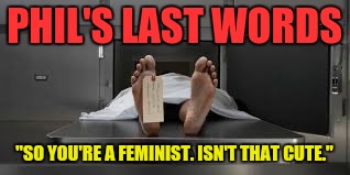 This is according to his widow | PHIL'S LAST WORDS; "SO YOU'RE A FEMINIST. ISN'T THAT CUTE." | image tagged in morgue feet,last words | made w/ Imgflip meme maker
