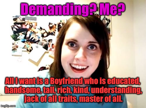 Is That Too Much To Ask?! | Demanding? Me? All I want is a Boyfriend who is educated, handsome, tall, rich, kind, understanding, jack of all traits, master of all. | image tagged in memes,overly attached girlfriend,funny,boyfriend,too much | made w/ Imgflip meme maker