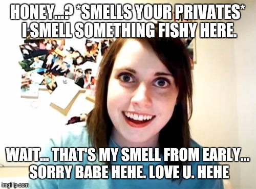 Overly Attached Girlfriend | HONEY...? *SMELLS YOUR PRIVATES* I SMELL SOMETHING FISHY HERE. WAIT... THAT'S MY SMELL FROM EARLY... SORRY BABE HEHE. LOVE U. HEHE | image tagged in memes,overly attached girlfriend | made w/ Imgflip meme maker