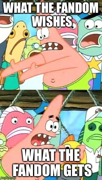 Put It Somewhere Else Patrick | WHAT THE FANDOM WISHES; WHAT THE FANDOM GETS | image tagged in memes,put it somewhere else patrick | made w/ Imgflip meme maker