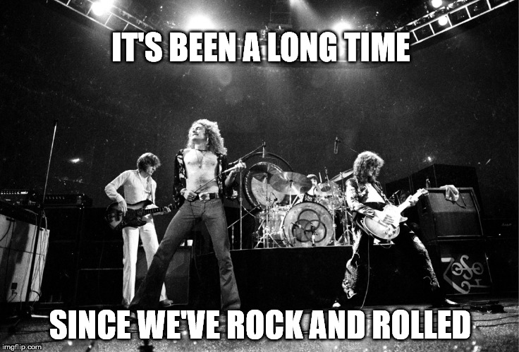 Led Zeppelin No Quarter | IT'S BEEN A LONG TIME; SINCE WE'VE ROCK AND ROLLED | image tagged in led zeppelin no quarter | made w/ Imgflip meme maker
