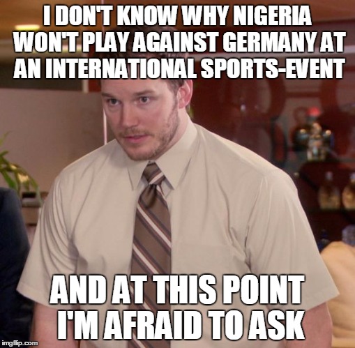 BTW I Totally Ship Nig-Ger... I Think I Just Found Out... | I DON'T KNOW WHY NIGERIA WON'T PLAY AGAINST GERMANY AT AN INTERNATIONAL SPORTS-EVENT; AND AT THIS POINT I'M AFRAID TO ASK | image tagged in memes,afraid to ask andy,germany,racist,sports | made w/ Imgflip meme maker