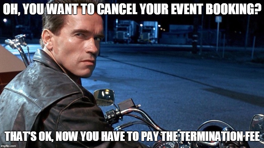 OH, YOU WANT TO CANCEL YOUR EVENT BOOKING? THAT'S OK, NOW YOU HAVE TO PAY THE TERMINATION FEE | image tagged in arnie | made w/ Imgflip meme maker