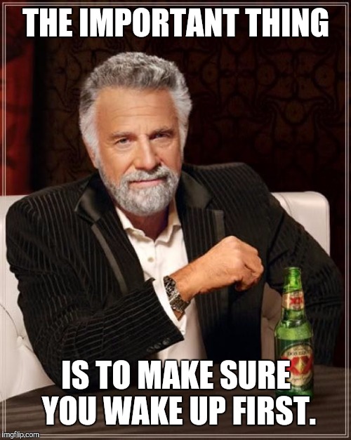 The Most Interesting Man In The World Meme | THE IMPORTANT THING IS TO MAKE SURE YOU WAKE UP FIRST. | image tagged in memes,the most interesting man in the world | made w/ Imgflip meme maker