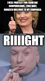 Hill 1 | I WILL PROTECT YOU FROM BIG CORPORATIONS.. THAT HAVE DONATED MILLIONS TO MY CAMPAIGN. RIIIIGHT | image tagged in hillary clinton 2016 | made w/ Imgflip meme maker