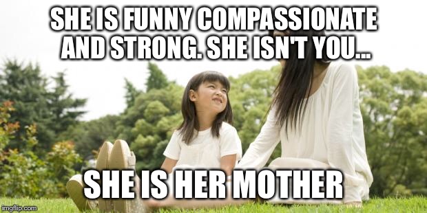 SHE IS FUNNY COMPASSIONATE AND STRONG. SHE ISN'T YOU... SHE IS HER MOTHER | image tagged in mother daughter talk | made w/ Imgflip meme maker