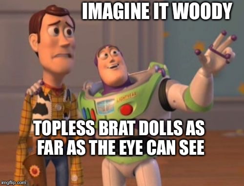 X, X Everywhere Meme | IMAGINE IT WOODY; TOPLESS BRAT DOLLS AS FAR AS THE EYE CAN SEE | image tagged in memes,x x everywhere | made w/ Imgflip meme maker