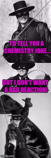 El Zorro Dos | I'D TELL YOU A CHEMISTRY JOKE... BUT I DON'T WANT A BAD REACTION! | image tagged in el zorro dos | made w/ Imgflip meme maker