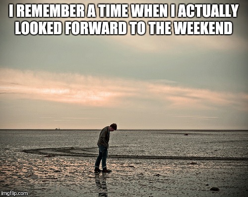 When the only social interaction in your life is at work | I REMEMBER A TIME WHEN I ACTUALLY LOOKED FORWARD TO THE WEEKEND | image tagged in lonely,no friends | made w/ Imgflip meme maker