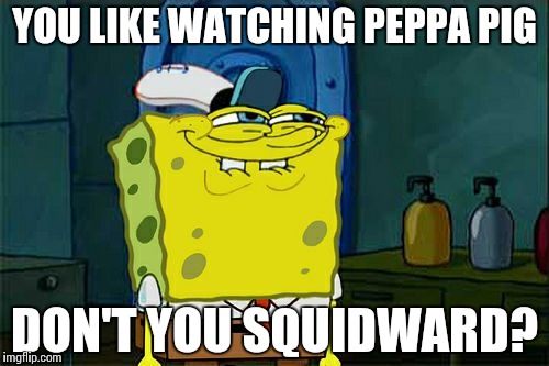 Don't You Squidward Meme | YOU LIKE WATCHING PEPPA PIG; DON'T YOU SQUIDWARD? | image tagged in memes,dont you squidward | made w/ Imgflip meme maker