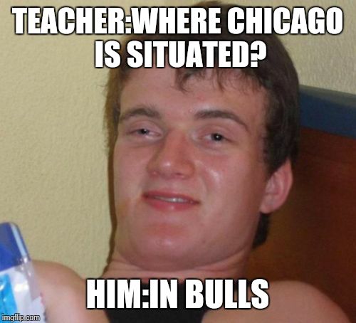 Geography lessons | TEACHER:WHERE CHICAGO IS SITUATED? HIM:IN BULLS | image tagged in memes,10 guy | made w/ Imgflip meme maker