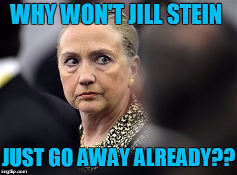 For cryin' out loud! | WHY WON'T JILL STEIN; JUST GO AWAY ALREADY?? | image tagged in upset hillary | made w/ Imgflip meme maker