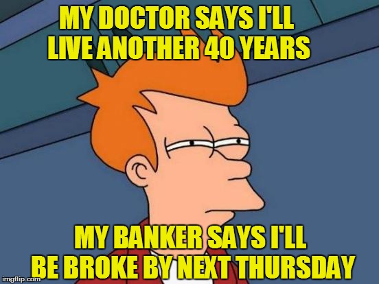 Futurama Fry Meme | MY DOCTOR SAYS I'LL LIVE ANOTHER 40 YEARS MY BANKER SAYS I'LL BE BROKE BY NEXT THURSDAY | image tagged in memes,futurama fry | made w/ Imgflip meme maker