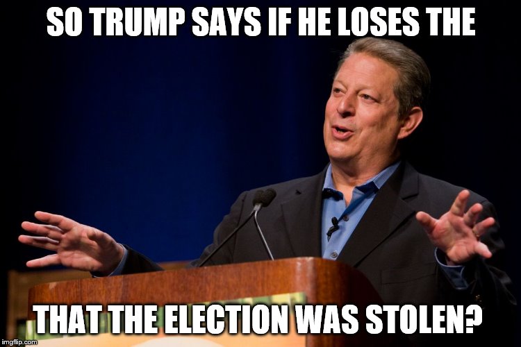 Al Gore | SO TRUMP SAYS IF HE LOSES THE; THAT THE ELECTION WAS STOLEN? | image tagged in al gore | made w/ Imgflip meme maker