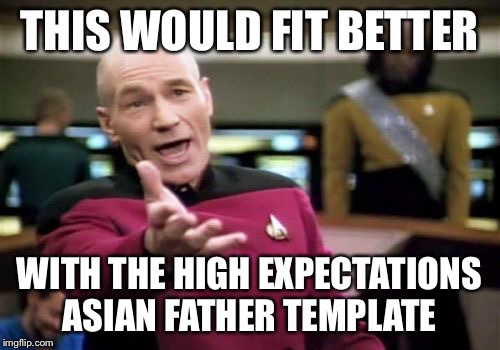 Picard Wtf Meme | THIS WOULD FIT BETTER WITH THE HIGH EXPECTATIONS ASIAN FATHER TEMPLATE | image tagged in memes,picard wtf | made w/ Imgflip meme maker