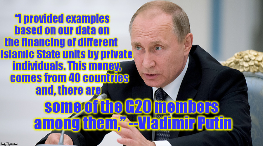 Wealthy Individuals are funding ISIS. . . Cui Bono? | “I provided examples based on our data on the financing of different; Islamic State units by private individuals. This money, comes from 40 countries and, there are; some of the G20 members among them,” --Vladimir Putin | image tagged in memes,putin,isis,terrorism | made w/ Imgflip meme maker