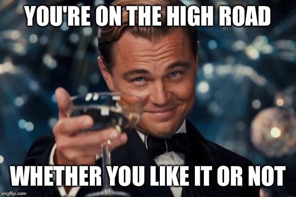 Leonardo Dicaprio Cheers Meme | YOU'RE ON THE HIGH ROAD WHETHER YOU LIKE IT OR NOT | image tagged in memes,leonardo dicaprio cheers | made w/ Imgflip meme maker