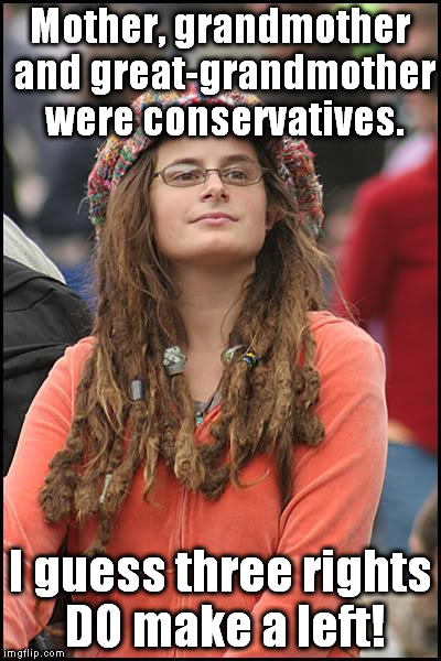 College Liberal | Mother, grandmother and great-grandmother were conservatives. I guess three rights DO make a left! | image tagged in memes,college liberal | made w/ Imgflip meme maker