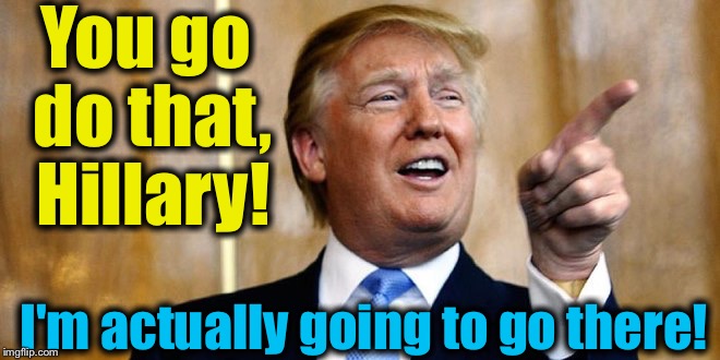 You go do that, Hillary! I'm actually going to go there! | made w/ Imgflip meme maker