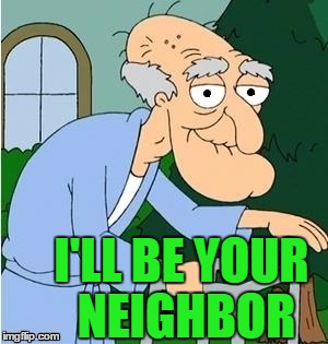 I'LL BE YOUR NEIGHBOR | image tagged in perve | made w/ Imgflip meme maker