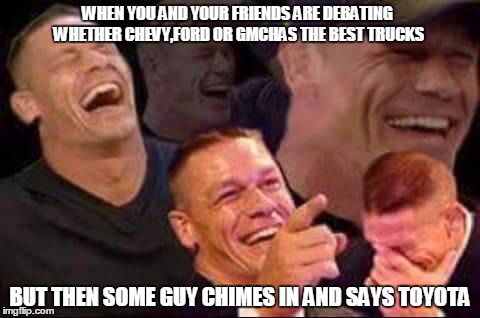 john cena laughing | WHEN YOU AND YOUR FRIENDS ARE DEBATING WHETHER CHEVY,FORD OR GMCHAS THE BEST TRUCKS; BUT THEN SOME GUY CHIMES IN AND SAYS TOYOTA | image tagged in john cena laughing | made w/ Imgflip meme maker