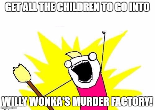 X All The Y Meme | GET ALL THE CHILDREN TO GO INTO WILLY WONKA'S MURDER FACTORY! | image tagged in memes,x all the y | made w/ Imgflip meme maker
