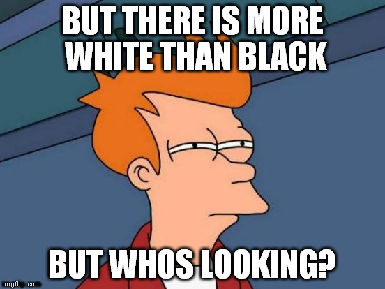 Futurama Fry Meme | BUT THERE IS MORE WHITE THAN BLACK BUT WHOS LOOKING? | image tagged in memes,futurama fry | made w/ Imgflip meme maker