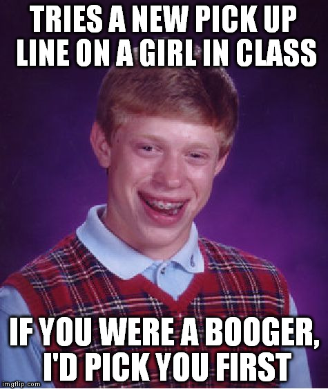 An obvious fail pick up line! :) | TRIES A NEW PICK UP LINE ON A GIRL IN CLASS; IF YOU WERE A BOOGER, I'D PICK YOU FIRST | image tagged in memes,bad luck brian | made w/ Imgflip meme maker