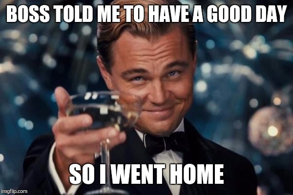 Leonardo Dicaprio Cheers | BOSS TOLD ME TO HAVE A GOOD DAY; SO I WENT HOME | image tagged in memes,leonardo dicaprio cheers | made w/ Imgflip meme maker