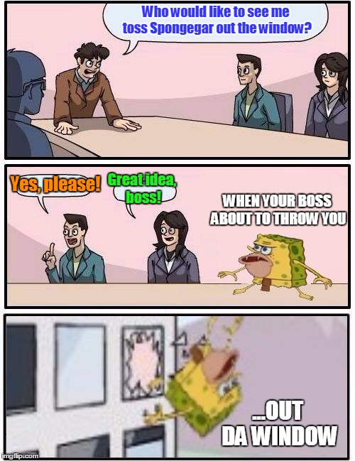 Spongegar the Stuntman | Who would like to see me toss Spongegar out the window? Great idea, boss! Yes, please! WHEN YOUR BOSS ABOUT TO THROW YOU; ...OUT DA WINDOW | image tagged in spongegar boardroom meeting suggestion,memes,spongegar,dank | made w/ Imgflip meme maker