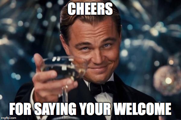Leonardo Dicaprio Cheers Meme | CHEERS FOR SAYING YOUR WELCOME | image tagged in memes,leonardo dicaprio cheers | made w/ Imgflip meme maker