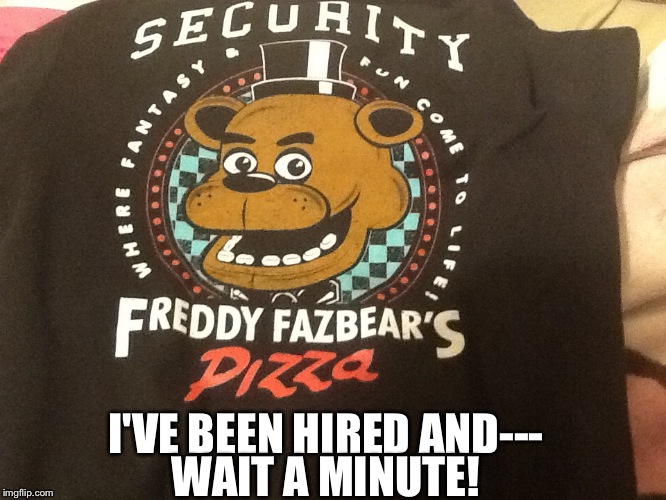 Fnaf security sweater | WAIT A MINUTE! I'VE BEEN HIRED AND--- | image tagged in pizza,fnaf,security | made w/ Imgflip meme maker