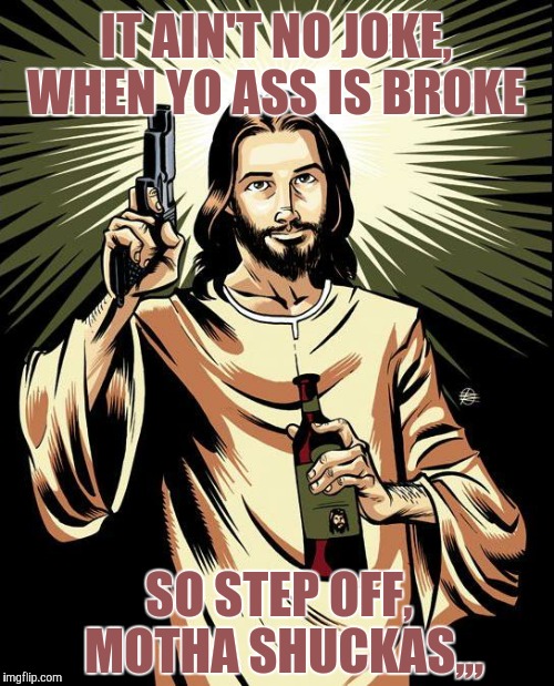 Ghetto Jesus | IT AIN'T NO JOKE, WHEN YO ASS IS BROKE; SO STEP OFF, MOTHA SHUCKAS,,, | image tagged in memes,ghetto jesus | made w/ Imgflip meme maker